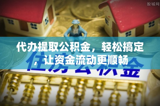 长白代办提取公积金，轻松搞定，让资金流动更顺畅