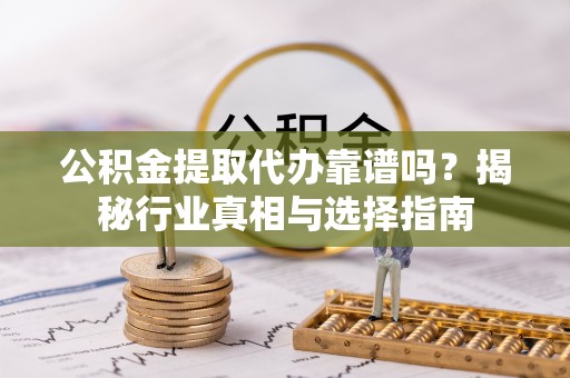长白公积金提取代办靠谱吗？揭秘行业真相与选择指南