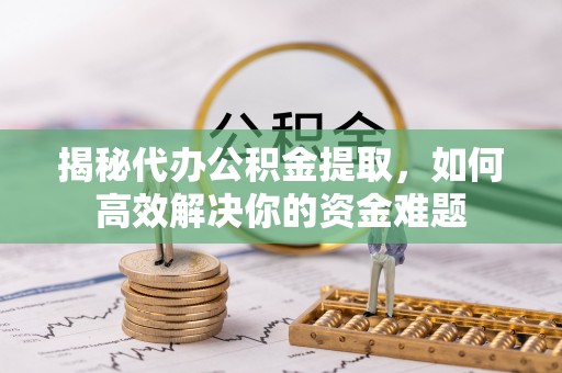 长白揭秘代办公积金提取，如何高效解决你的资金难题