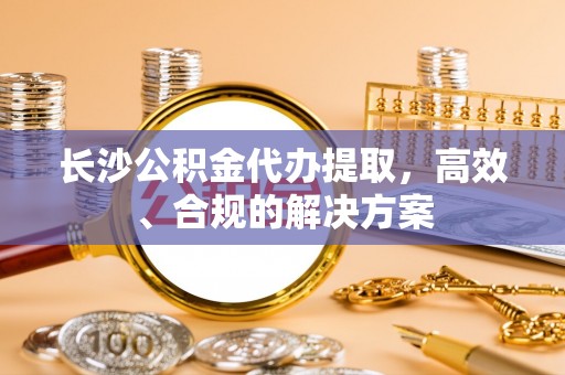 长白长沙公积金代办提取，高效、合规的解决方案