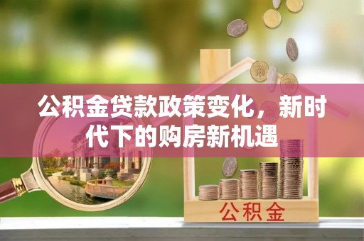 长白公积金贷款政策变化，新时代下的购房新机遇