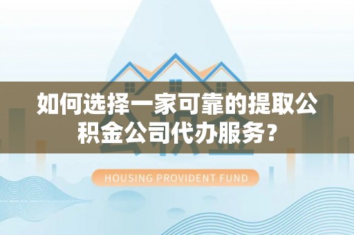 长白如何选择一家可靠的提取公积金公司代办服务？
