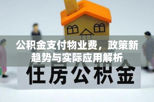 长白公积金支付物业费，政策新趋势与实际应用解析