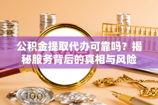 长白公积金提取代办可靠吗？揭秘服务背后的真相与风险
