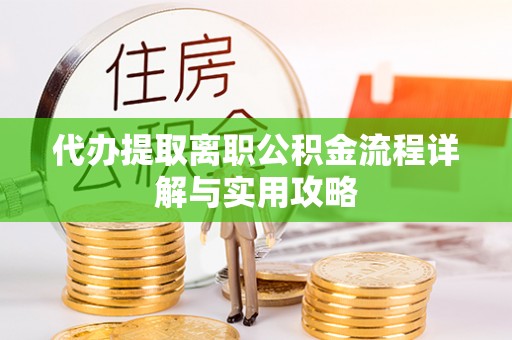 长白代办提取离职公积金流程详解与实用攻略