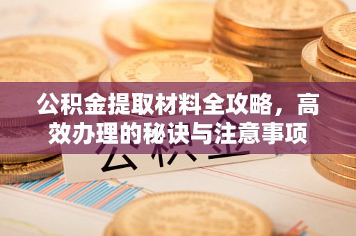 长白公积金提取材料全攻略，高效办理的秘诀与注意事项