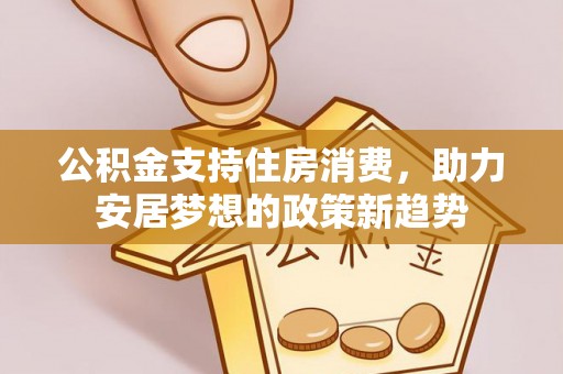 长白公积金支持住房消费，助力安居梦想的政策新趋势