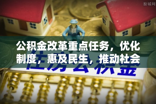长白公积金改革重点任务，优化制度，惠及民生，推动社会公平发展