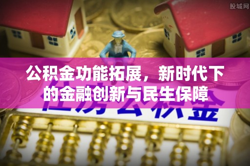 长白公积金功能拓展，新时代下的金融创新与民生保障