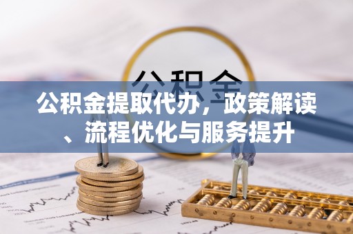 长白公积金提取代办，政策解读、流程优化与服务提升