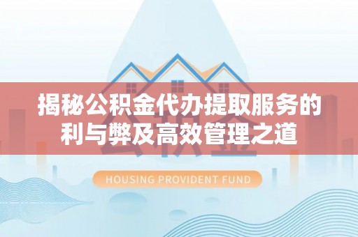 长白揭秘公积金代办提取服务的利与弊及高效管理之道