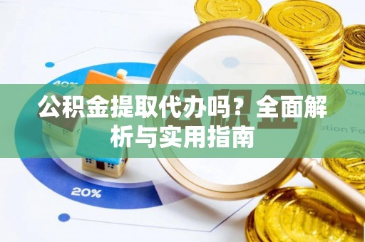 长白公积金提取代办吗？全面解析与实用指南