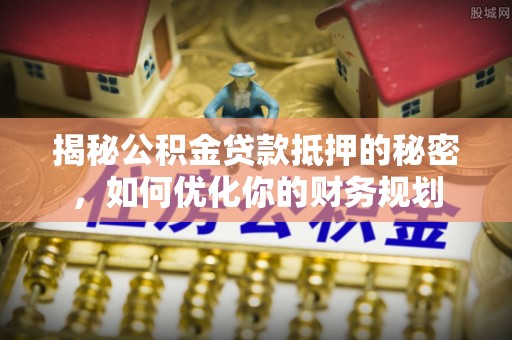 长白揭秘公积金贷款抵押的秘密，如何优化你的财务规划