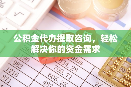 长白公积金代办提取咨询，轻松解决你的资金需求