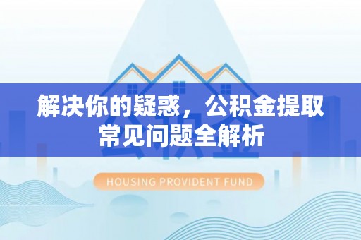 长白解决你的疑惑，公积金提取常见问题全解析