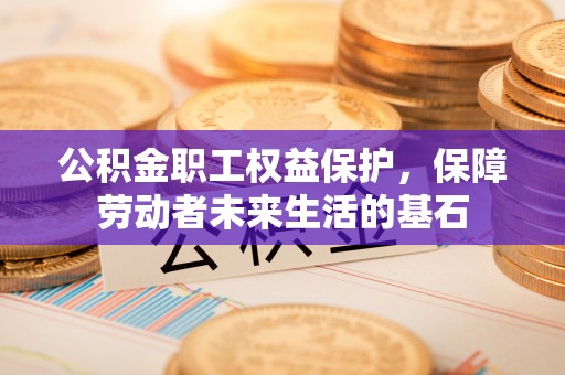 长白公积金职工权益保护，保障劳动者未来生活的基石