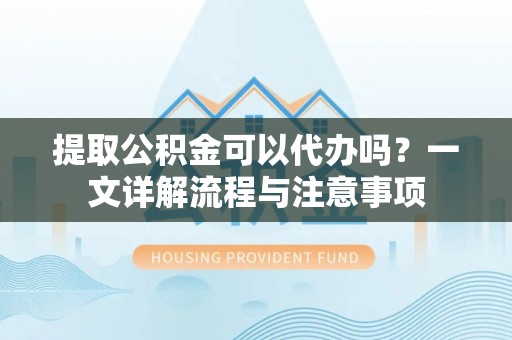 长白提取公积金可以代办吗？一文详解流程与注意事项