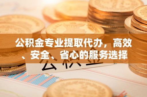 长白公积金专业提取代办，高效、安全、省心的服务选择