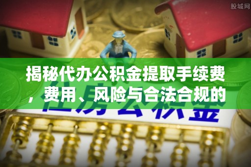 长白揭秘代办公积金提取手续费，费用、风险与合法合规的全解析