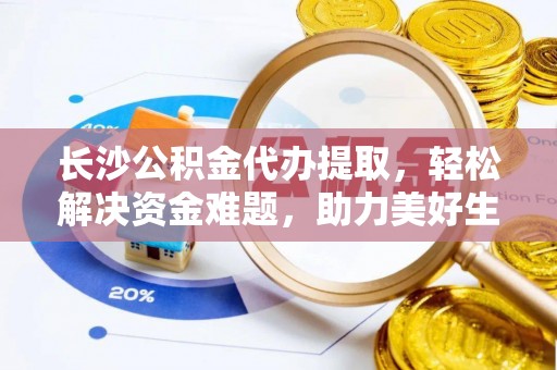长白长沙公积金代办提取，轻松解决资金难题，助力美好生活