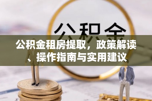 长白公积金租房提取，政策解读、操作指南与实用建议