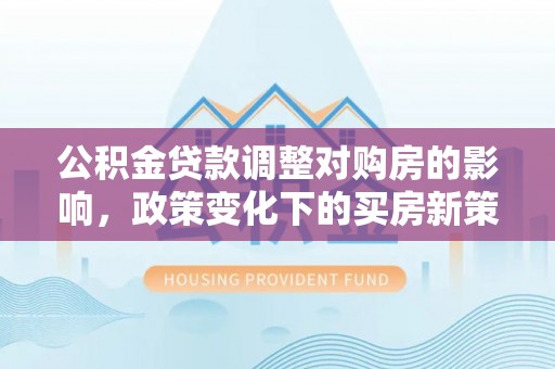 长白公积金贷款调整对购房的影响，政策变化下的买房新策略