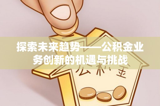长白探索未来趋势——公积金业务创新的机遇与挑战
