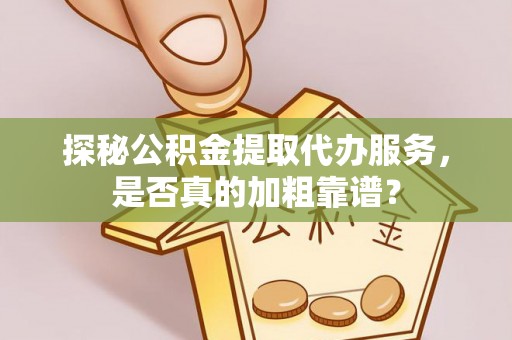长白探秘公积金提取代办服务，是否真的加粗靠谱？