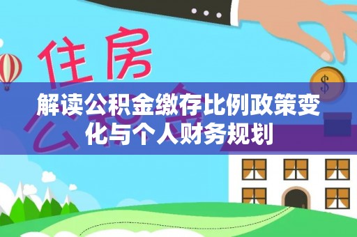 长白解读公积金缴存比例政策变化与个人财务规划