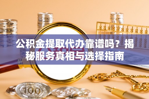 长白公积金提取代办靠谱吗？揭秘服务真相与选择指南