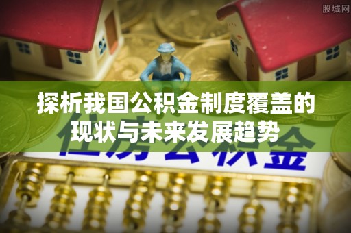 长白探析我国公积金制度覆盖的现状与未来发展趋势
