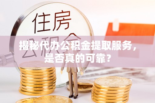 长白揭秘代办公积金提取服务，是否真的可靠？
