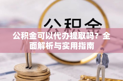 长白公积金可以代办提取吗？全面解析与实用指南