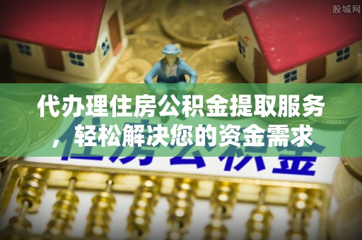 长白代办理住房公积金提取服务，轻松解决您的资金需求