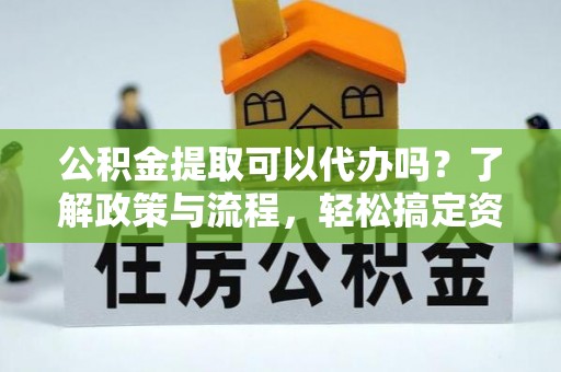 长白公积金提取可以代办吗？了解政策与流程，轻松搞定资金提取