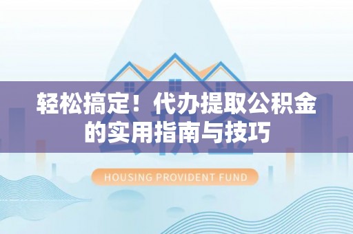 长白轻松搞定！代办提取公积金的实用指南与技巧