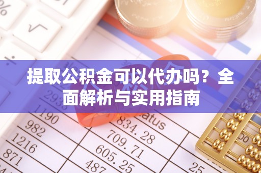 长白提取公积金可以代办吗？全面解析与实用指南