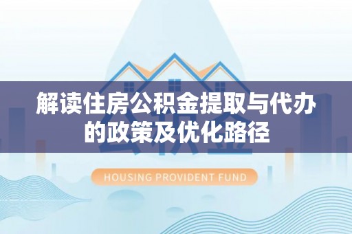 长白解读住房公积金提取与代办的政策及优化路径