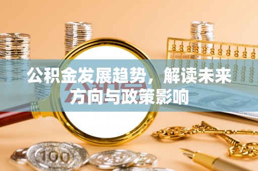 长白公积金发展趋势，解读未来方向与政策影响