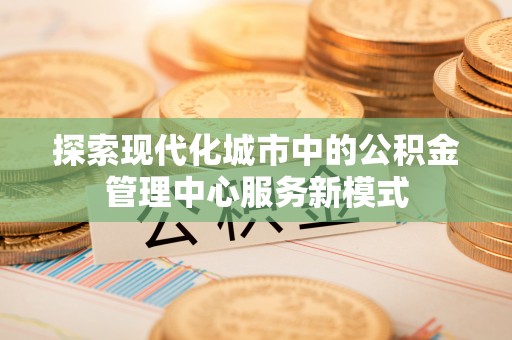 长白探索现代化城市中的公积金管理中心服务新模式