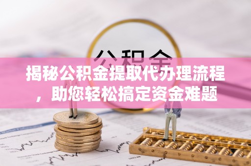 长白揭秘公积金提取代办理流程，助您轻松搞定资金难题
