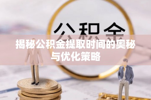 长白揭秘公积金提取时间的奥秘与优化策略