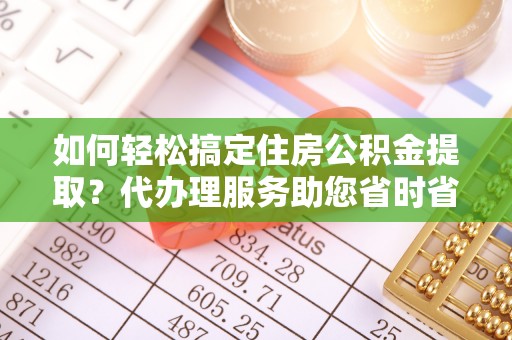 长白如何轻松搞定住房公积金提取？代办理服务助您省时省力