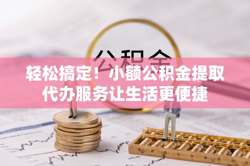 长白轻松搞定！小额公积金提取代办服务让生活更便捷