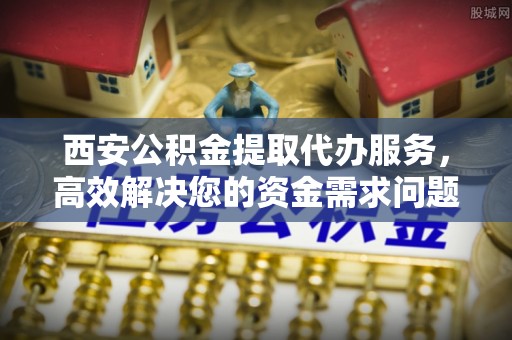 长白西安公积金提取代办服务，高效解决您的资金需求问题