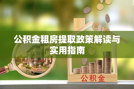 长白公积金租房提取政策解读与实用指南