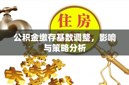 长白公积金缴存基数调整，影响与策略分析