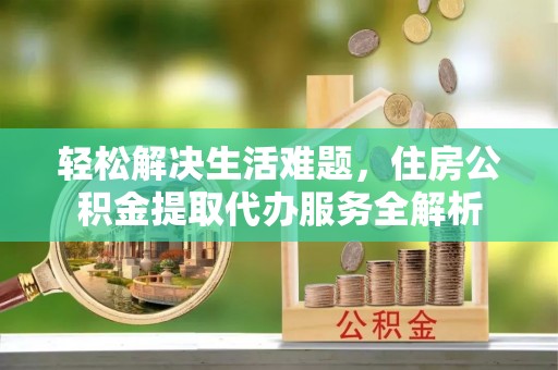 长白轻松解决生活难题，住房公积金提取代办服务全解析