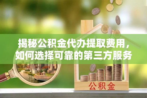 长白揭秘公积金代办提取费用，如何选择可靠的第三方服务
