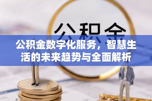 长白公积金数字化服务，智慧生活的未来趋势与全面解析